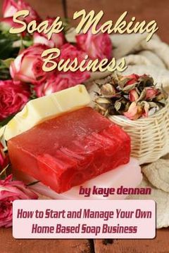 portada Soap Making Business: How to Start and Manage Your Own Home Based Soap Business (en Inglés)
