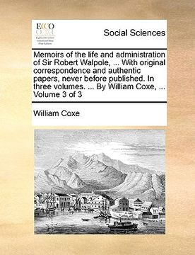 portada memoirs of the life and administration of sir robert walpole, ... with original correspondence and authentic papers, never before published. in three (in English)