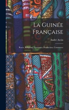 portada La Guinée Française: Races, Religions, Coutumes, Production, Commerce (in French)