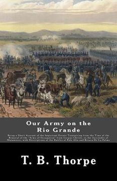 portada Our Army on the Rio Grande: Being a Short Account of the Important Events Transpiring from the Time of the Removal of the "Army of Occupation" fro (en Inglés)