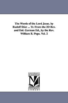 portada the words of the lord jesus. by rudolf stier ... tr. from the 2d rev. and enl. german ed., by the rev. william b. pope. vol. 2