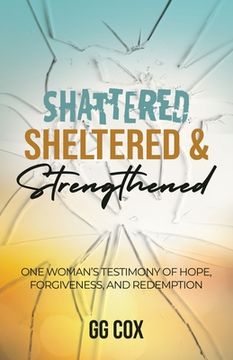 portada Shattered, Sheltered & Strengthened: One Woman's Testimony Of Hope, Forgiveness, And Redemption (en Inglés)
