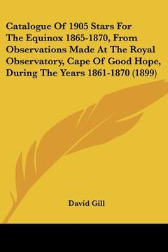 portada catalogue of 1905 stars for the equinox 1865-1870, from observations made at the royal observatory, cape of good hope, during the years 1861-1870 (189 (en Inglés)