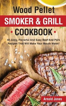 portada Wood Pellet Smoker and Grill Cookbook: 40 Juicy, Flavorful And Easy Beef And Pork Recipes That Will Make Your Mouth Water! (en Inglés)