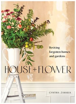 portada House + Flower: Reviving Forgotten Homes and Gardens 