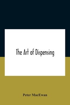 portada The Art Of Dispensing: A Treatise On The Methods And Processes Involved In Compounding Medical Prescriptions With Dictionaries Of Abbreviatio (en Inglés)