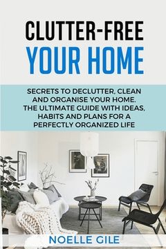 portada Clutter-Free Your Home: Secrets To Declutter, Clean And Organise Your Home. The Ultimate Guide With Ideas, Habits And Plans For A Perfectly Or (en Inglés)