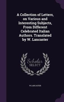 portada A Collection of Letters, on Various and Interesting Subjects, From Different Celebrated Italian Authors. Translated by W. Lancaster (en Inglés)
