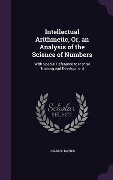 portada Intellectual Arithmetic, Or, an Analysis of the Science of Numbers: With Special Reference to Mental Training and Development (en Inglés)
