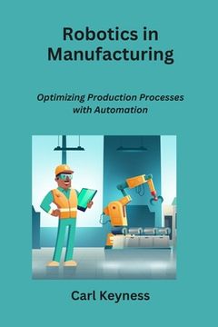 portada Robotics in Manufacturing: Optimizing Production Processes with Automation (en Inglés)