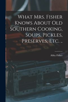 portada What Mrs. Fisher Knows About old Southern Cooking, Soups, Pickles, Preserves, etc. .. (en Inglés)