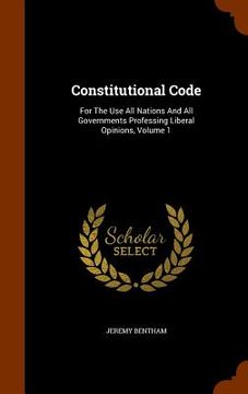 portada Constitutional Code: For The Use All Nations And All Governments Professing Liberal Opinions, Volume 1 (en Inglés)