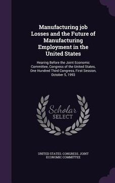 portada Manufacturing job Losses and the Future of Manufacturing Employment in the United States: Hearing Before the Joint Economic Committee, Congress of the
