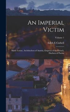 portada An Imperial Victim: Marie Louise, Archduchess of Austria, Empress of the French, Duchess of Parma; Volume 1 (en Inglés)
