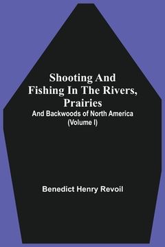 portada Shooting And Fishing In The Rivers, Prairies, And Backwoods Of North America (Volume I) (en Inglés)