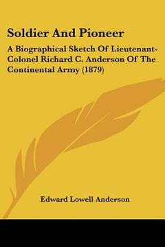 portada soldier and pioneer: a biographical sketch of lieutenant-colonel richard c. anderson of the continental army (1879)