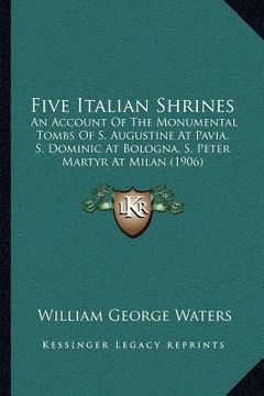 portada five italian shrines: an account of the monumental tombs of s. augustine at pavia, s. dominic at bologna, s. peter martyr at milan (1906) (in English)