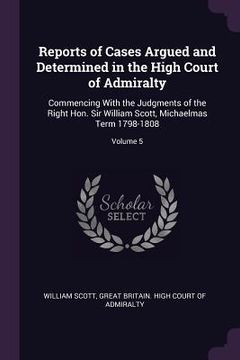 portada Reports of Cases Argued and Determined in the High Court of Admiralty: Commencing With the Judgments of the Right Hon. Sir William Scott, Michaelmas T