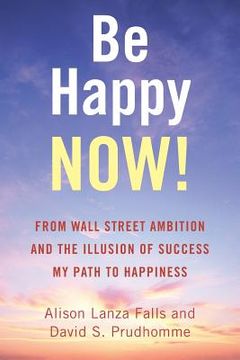 portada Be Happy Now!: From Wall Street Ambition and the Illusion of Success My Path to Happiness (en Inglés)