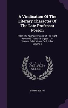 portada A Vindication Of The Literary Character Of The Late Professor Porson: From The Animadversions Of The Right Reverend Thomas Burgess ... In Various Publ (in English)