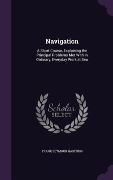 portada Navigation: A Short Course, Explaining the Principal Problems Met With in Ordinary, Everyday Work at Sea (in English)