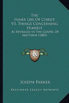 portada the inner life of christ v3, things concerning himself: as revealed in the gospel of matthew (1885) (en Inglés)