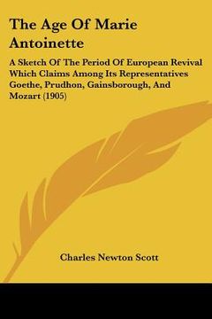 portada the age of marie antoinette: a sketch of the period of european revival which claims among its representatives goethe, prudhon, gainsborough, and m (en Inglés)