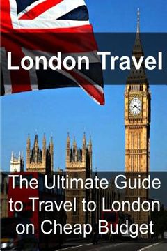 portada London Travel: The Ultimate Guide to Travel to London on Cheap Budget: London Travel, London Travel Book, London Travel Guide, London (en Inglés)