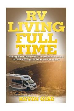 portada RV Living Full Time: The Beginner's Guide to Full Time Motorhome Living - Incredible RV Tips, RV Tricks, & RV Resources! (en Inglés)