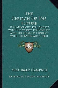 portada the church of the future the church of the future: its catholicity, its conflict with the atheist, its conflictits catholicity, its conflict with the (en Inglés)