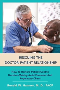 portada Rescuing the Doctor-Patient Relationship: How to Restore Patient-Centric Decision-Making Amid Economic and Regulatory Chaos (en Inglés)