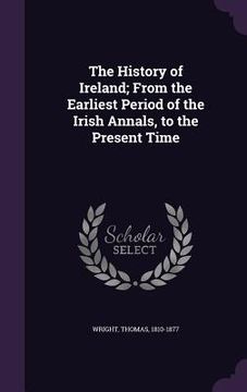 portada The History of Ireland; From the Earliest Period of the Irish Annals, to the Present Time (en Inglés)