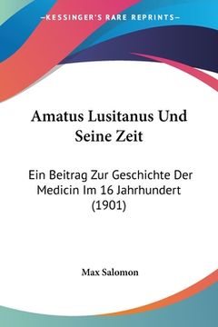 portada Amatus Lusitanus Und Seine Zeit: Ein Beitrag Zur Geschichte Der Medicin Im 16 Jahrhundert (1901) (en Alemán)