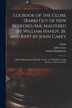 portada Logbook of the Globe (Bark) out of New Bedford, MA, Mastered by William Handy, Jr. and Kept by John Carey; Sanford Brightman; David H. Taber, on a Wha (en Inglés)