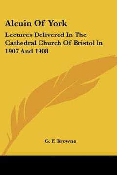 portada alcuin of york: lectures delivered in the cathedral church of bristol in 1907 and 1908 (en Inglés)