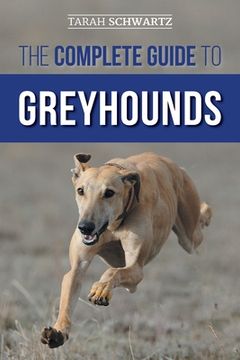 portada The Complete Guide to Greyhounds: Finding, Raising, Training, Exercising, Socializing, Properly Feeding and Loving Your New Greyhound Dog (en Inglés)