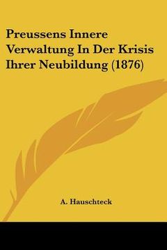 portada Preussens Innere Verwaltung In Der Krisis Ihrer Neubildung (1876) (en Alemán)