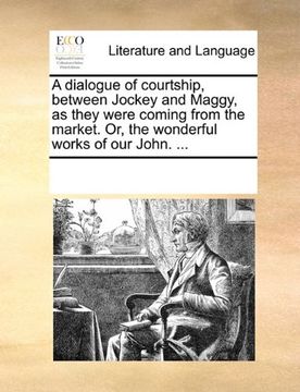 portada a dialogue of courtship, between jockey and maggy, as they were coming from the market. or, the wonderful works of our john. ... (in English)