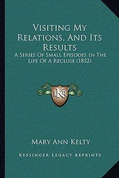 portada visiting my relations, and its results: a series of small episodes in the life of a recluse (1852) (en Inglés)