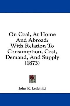 portada on coal, at home and abroad: with relation to consumption, cost, demand, and supply (1873) (en Inglés)