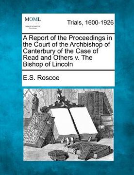 portada a report of the proceedings in the court of the archbishop of canterbury of the case of read and others v. the bishop of lincoln (en Inglés)