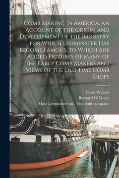 portada Comb Making in America, an Account of the Origin and Development of the Industry for Which Leominster Has Become Famous, to Which Are Added Pictures o (en Inglés)