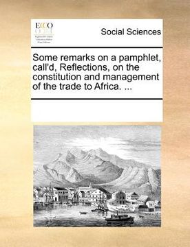 portada some remarks on a pamphlet, call'd, reflections, on the constitution and management of the trade to africa. ... (en Inglés)