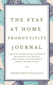portada The Stay at Home Productivity Journal: 5 Minute Inspirational Prompts, Questions and Quotes for Making Things Happen During Rough Times (en Inglés)