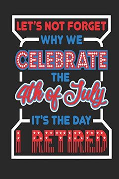 Let's not Forget why we Celebrate the 4th of July It's the day i Retired: 120 Pages, Soft Matte Cover, 6 x 9