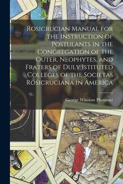 portada Rosicrucian Manual for the Instruction of Postulants in the Congregation of the Outer, Neophytes, and Fraters of Duly Istituted Colleges of the Societ (en Inglés)