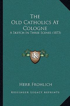 portada the old catholics at cologne: a sketch in three scenes (1873) (en Inglés)