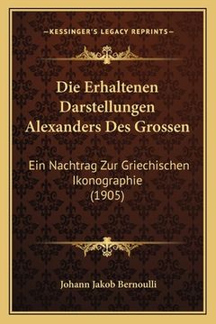 portada Die Erhaltenen Darstellungen Alexanders Des Grossen: Ein Nachtrag Zur Griechischen Ikonographie (1905) (en Alemán)