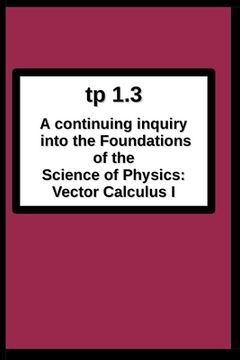 portada tp1.3 A continuing inquiry into the Foundations of the Science of Physics: Vector Calculus I