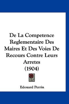 portada De La Competence Reglementaire Des Maires Et Des Voies De Recours Contre Leurs Arretes (1904) (in French)